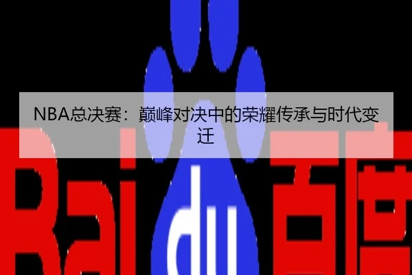 NBA总决赛：巅峰对决中的荣耀传承与时代变迁