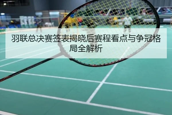 羽联总决赛签表揭晓后赛程看点与争冠格局全解析