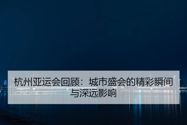 杭州亚运会回顾：城市盛会的精彩瞬间与深远影响