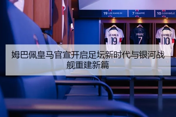 姆巴佩皇马官宣开启足坛新时代与银河战舰重建新篇