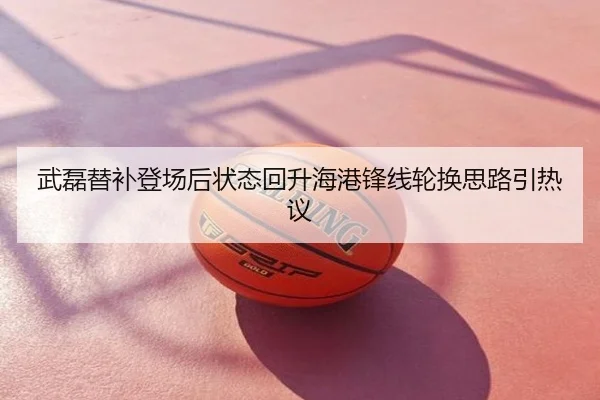 武磊替补登场后状态回升海港锋线轮换思路引热议