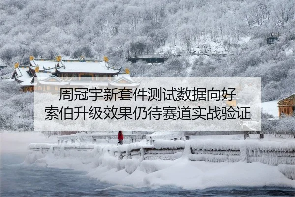 周冠宇新套件测试数据向好 索伯升级效果仍待赛道实战验证