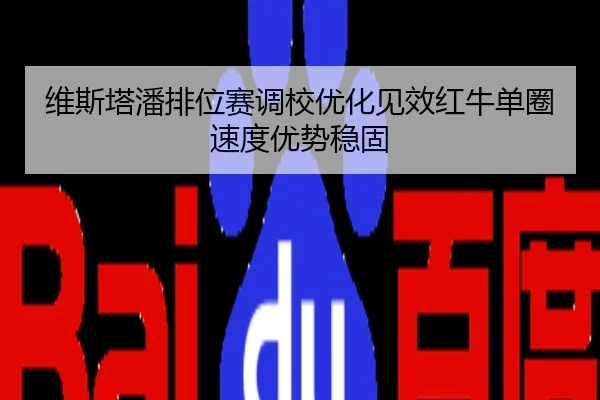 维斯塔潘排位赛调校优化见效红牛单圈速度优势稳固