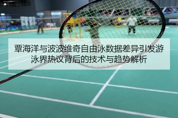 覃海洋与波波维奇自由泳数据差异引发游泳界热议背后的技术与趋势解析