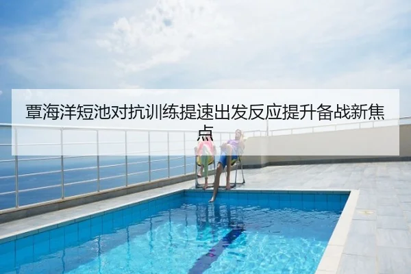 覃海洋短池对抗训练提速出发反应提升备战新焦点