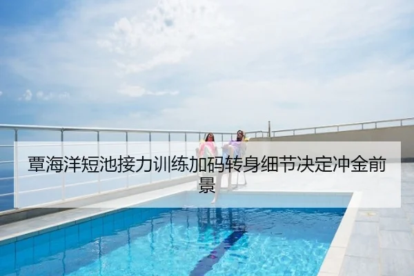 覃海洋短池接力训练加码转身细节决定冲金前景