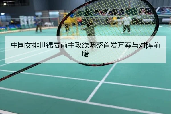 中国女排世锦赛前主攻线调整首发方案与对阵前瞻