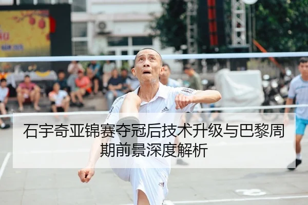 石宇奇亚锦赛夺冠后技术升级与巴黎周期前景深度解析