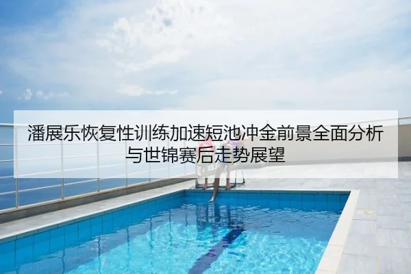 潘展乐恢复性训练加速短池冲金前景全面分析与世锦赛后走势展望