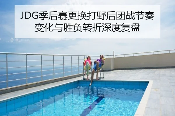 JDG季后赛更换打野后团战节奏变化与胜负转折深度复盘