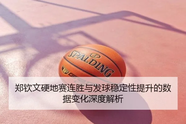 郑钦文硬地赛连胜与发球稳定性提升的数据变化深度解析